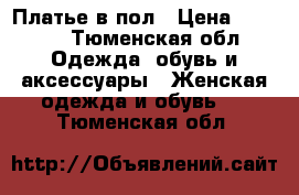 Платье в пол › Цена ­ 1 000 - Тюменская обл. Одежда, обувь и аксессуары » Женская одежда и обувь   . Тюменская обл.